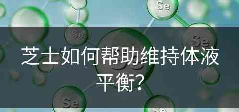 芝士如何帮助维持体液平衡? 芝士如何帮助维持体液平衡?